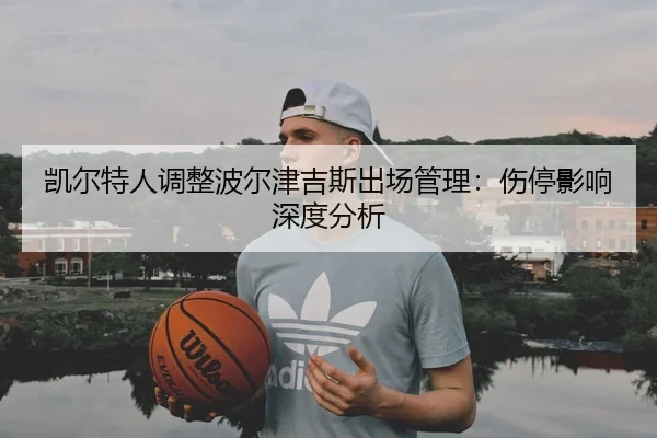 凯尔特人调整波尔津吉斯出场管理：伤停影响深度分析